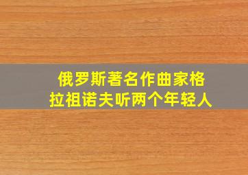 俄罗斯著名作曲家格拉祖诺夫听两个年轻人