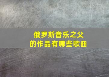 俄罗斯音乐之父的作品有哪些歌曲