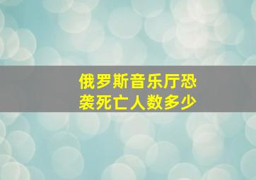 俄罗斯音乐厅恐袭死亡人数多少