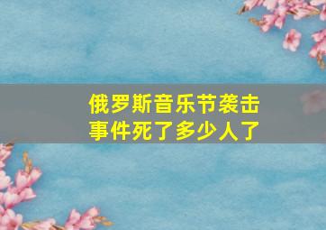 俄罗斯音乐节袭击事件死了多少人了