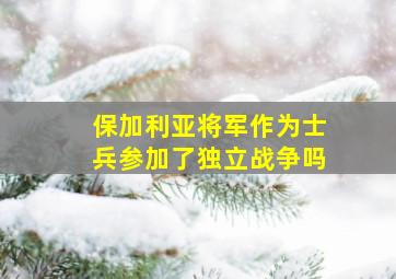 保加利亚将军作为士兵参加了独立战争吗