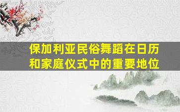 保加利亚民俗舞蹈在日历和家庭仪式中的重要地位