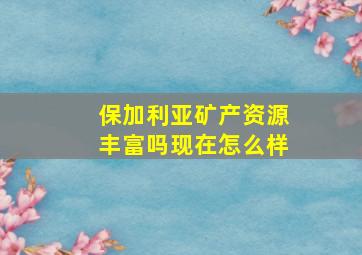 保加利亚矿产资源丰富吗现在怎么样