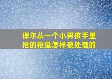 保尔从一个小男孩手里抢的枪是怎样被处理的