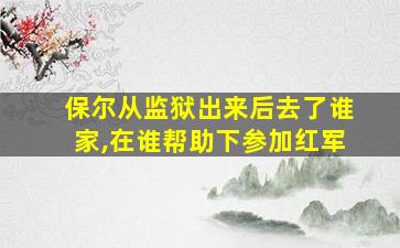 保尔从监狱出来后去了谁家,在谁帮助下参加红军