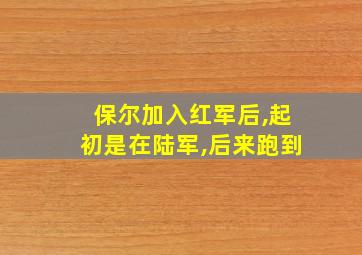 保尔加入红军后,起初是在陆军,后来跑到