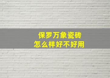 保罗万象瓷砖怎么样好不好用