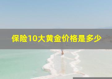 保险10大黄金价格是多少