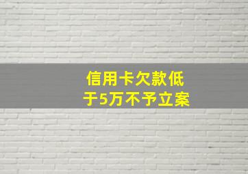 信用卡欠款低于5万不予立案