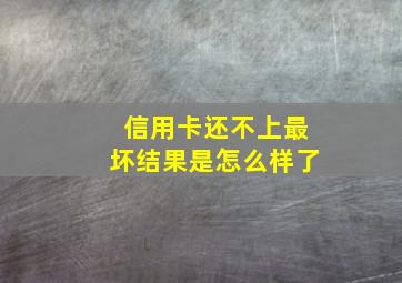 信用卡还不上最坏结果是怎么样了