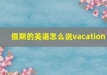 假期的英语怎么说vacation