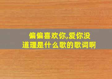 偏偏喜欢你,爱你没道理是什么歌的歌词啊