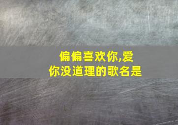 偏偏喜欢你,爱你没道理的歌名是