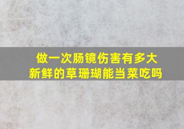 做一次肠镜伤害有多大新鲜的草珊瑚能当菜吃吗