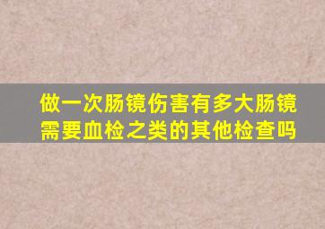 做一次肠镜伤害有多大肠镜需要血检之类的其他检查吗