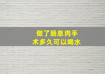 做了肠息肉手术多久可以喝水