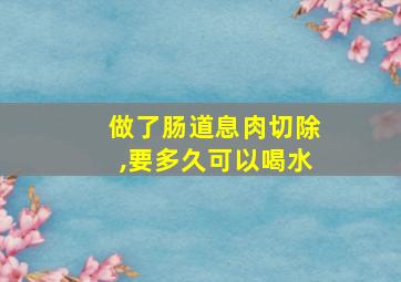 做了肠道息肉切除,要多久可以喝水