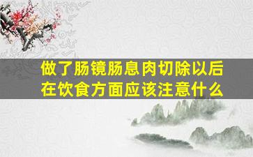 做了肠镜肠息肉切除以后在饮食方面应该注意什么