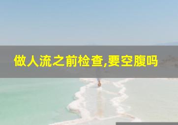 做人流之前检查,要空腹吗