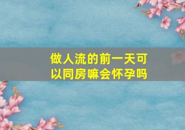 做人流的前一天可以同房嘛会怀孕吗