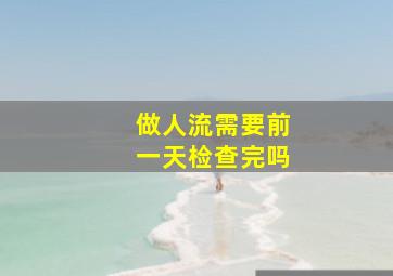 做人流需要前一天检查完吗