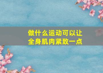 做什么运动可以让全身肌肉紧致一点