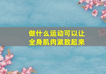 做什么运动可以让全身肌肉紧致起来