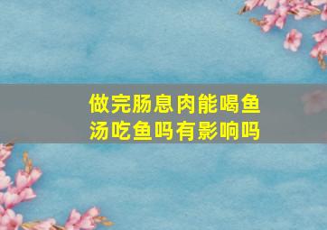 做完肠息肉能喝鱼汤吃鱼吗有影响吗