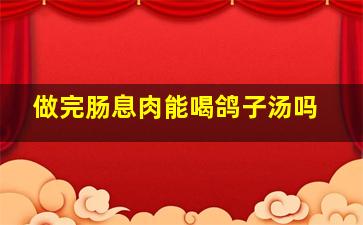 做完肠息肉能喝鸽子汤吗