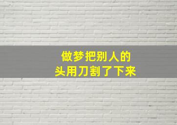 做梦把别人的头用刀割了下来