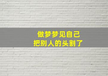 做梦梦见自己把别人的头割了