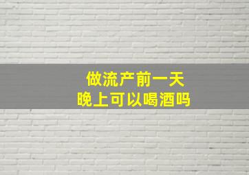 做流产前一天晚上可以喝酒吗