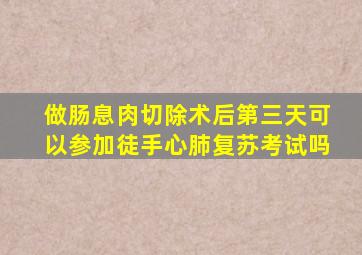 做肠息肉切除术后第三天可以参加徒手心肺复苏考试吗