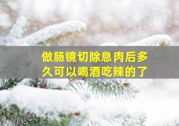 做肠镜切除息肉后多久可以喝酒吃辣的了