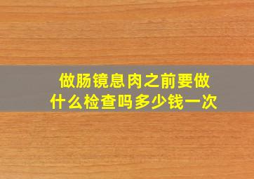 做肠镜息肉之前要做什么检查吗多少钱一次