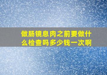 做肠镜息肉之前要做什么检查吗多少钱一次啊