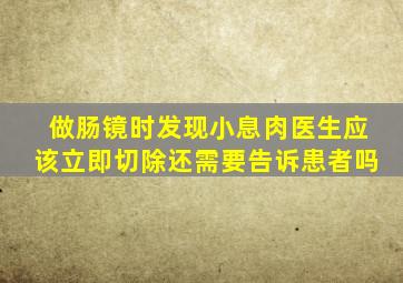 做肠镜时发现小息肉医生应该立即切除还需要告诉患者吗