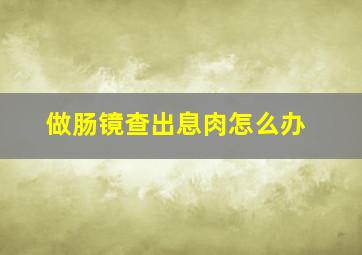 做肠镜查出息肉怎么办