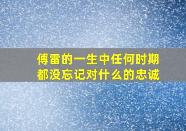 傅雷的一生中任何时期都没忘记对什么的忠诚