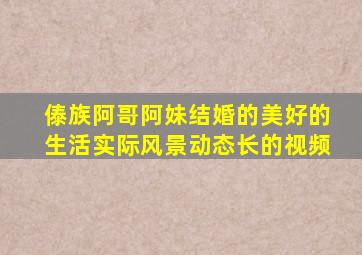 傣族阿哥阿妹结婚的美好的生活实际风景动态长的视频