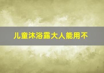 儿童沐浴露大人能用不