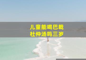 儿童能喝巴戟杜仲汤吗三岁