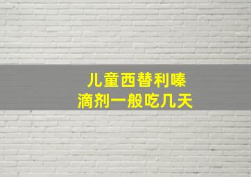 儿童西替利嗪滴剂一般吃几天