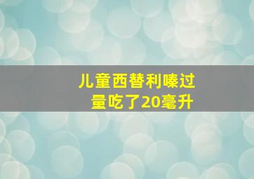 儿童西替利嗪过量吃了20毫升