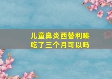 儿童鼻炎西替利嗪吃了三个月可以吗