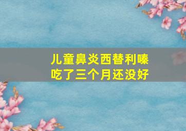 儿童鼻炎西替利嗪吃了三个月还没好