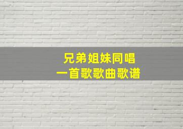 兄弟姐妹同唱一首歌歌曲歌谱