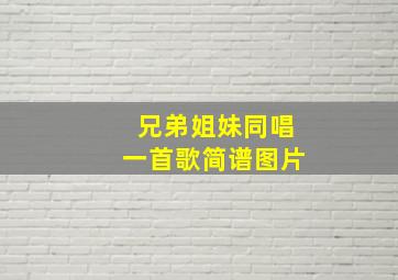 兄弟姐妹同唱一首歌简谱图片