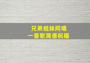 兄弟姐妹同唱一首歌简谱祝福