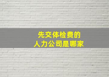 先交体检费的人力公司是哪家